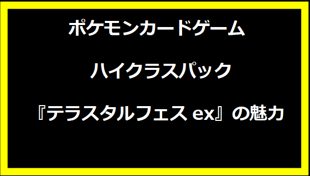 ポケモンカードゲーム ハイクラスパック『テラスタルフェスex』の魅力