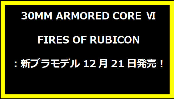 30MM ARMORED CORE Ⅵ FIRES OF RUBICON：新プラモデル12月21日発売！