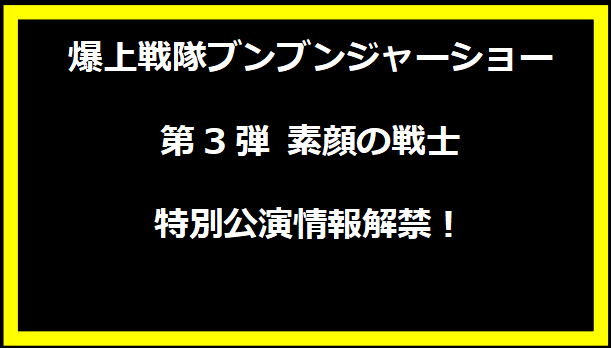 爆上戦隊ブンブンジャーショー第3弾 素顔の戦士特別公演情報解禁！