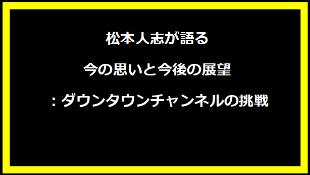 松本人志が語る今の思いと今後の展望：ダウンタウンチャンネルの挑戦