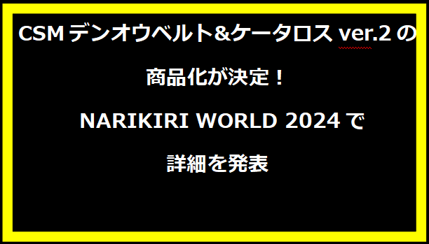 CSMデンオウベルト&ケータロスver.2の商品化が決定！ NARIKIRI WORLD 2024で詳細を発表