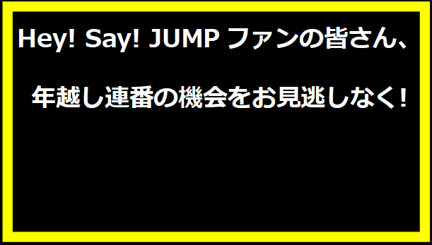 Hey! Say! JUMPファンの皆さん、年越し連番の機会をお見逃しなく!