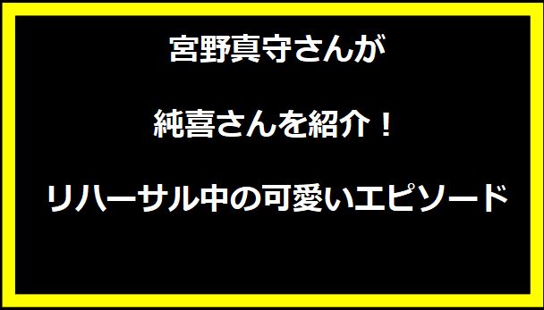 宮野真守さんが純喜さんを紹介！リハーサル中の可愛いエピソード