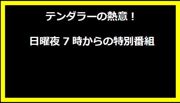 テンダラーの熱意！日曜夜7時からの特別番組