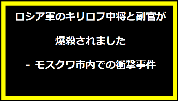 ロシア軍のキリロフ中将と副官が爆殺されました - モスクワ市内での衝撃事件