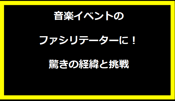 音楽イベントのファシリテーターに！驚きの経緯と挑戦