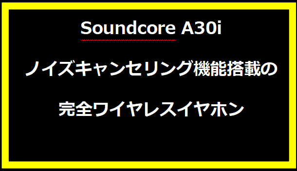 Soundcore A30i：ノイズキャンセリング機能搭載の完全ワイヤレスイヤホン