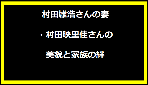 村田雄浩さんの妻・村田映里佳さんの美貌と家族の絆