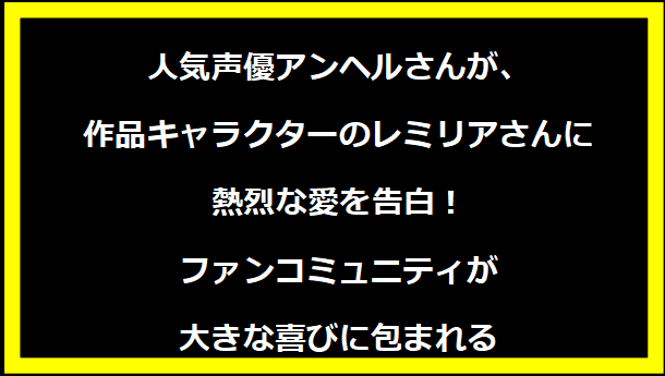 人気声優アンヘルさんが、作品キャラクターのレミリアさんに熱烈な愛を告白！ファンコミュニティが大きな喜びに包まれる