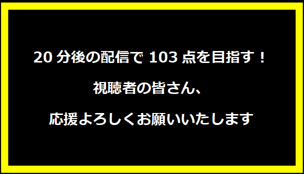 20分後の配信で103点を目指す！視聴者の皆さん、応援よろしくお願いいたします