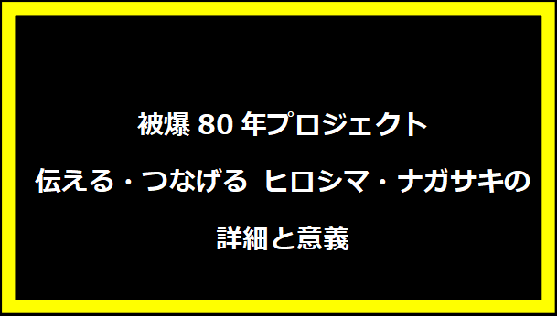 被爆80年プロジェクト：伝える・つなげる ヒロシマ・ナガサキの詳細と意義