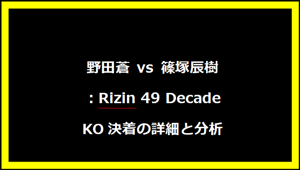 野田蒼 vs 篠塚辰樹：Rizin 49 Decade KO決着の詳細と分析