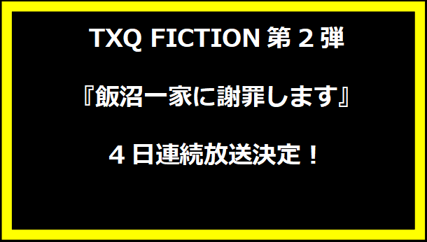 TXQ FICTION第2弾『飯沼一家に謝罪します』4日連続放送決定！