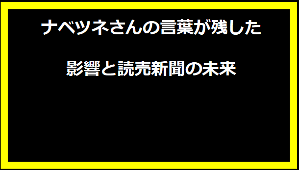 ナベツネさんの言葉が残した影響と読売新聞の未来