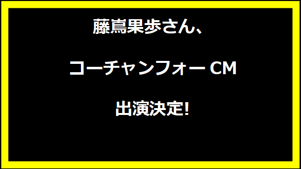 藤嶌果歩さん、コーチャンフォーCM出演決定!