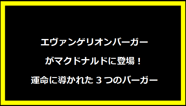 エヴァンゲリオンバーガーがマクドナルドに登場！運命に導かれた3つのバーガー