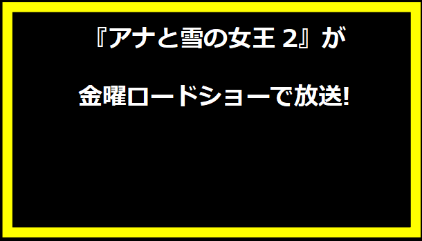 『アナと雪の女王2』が金曜ロードショーで放送!