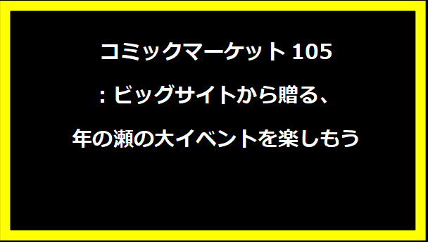 コミックマーケット105：ビッグサイトから贈る、年の瀬の大イベントを楽しもう