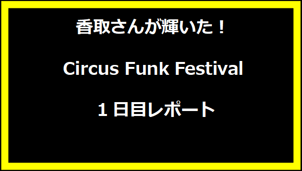 香取さんが輝いた！Circus Funk Festival 1日目レポート