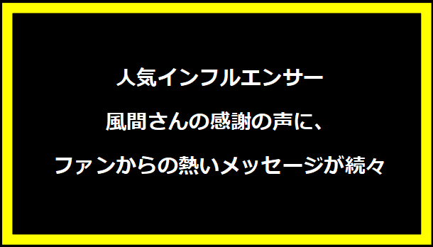 人気インフルエンサー風間さんの感謝の声に、ファンからの熱いメッセージが続々