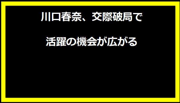 川口春奈、交際破局で活躍の機会が広がる