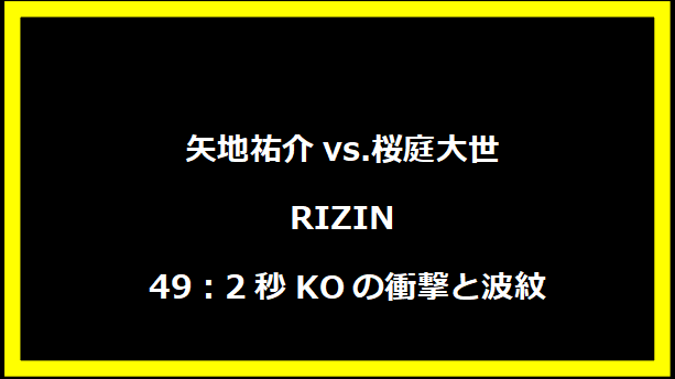 矢地祐介vs.桜庭大世 RIZIN 49：2秒KOの衝撃と波紋