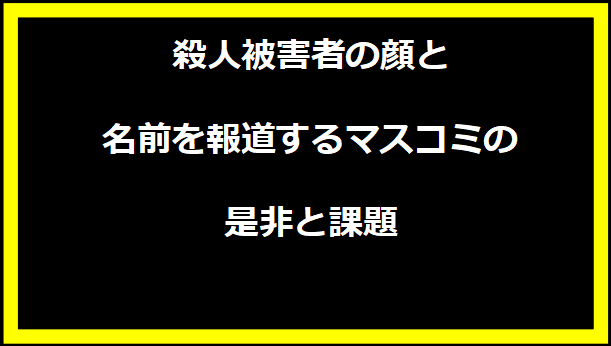 殺人被害者の顔と名前を報道するマスコミの是非と課題