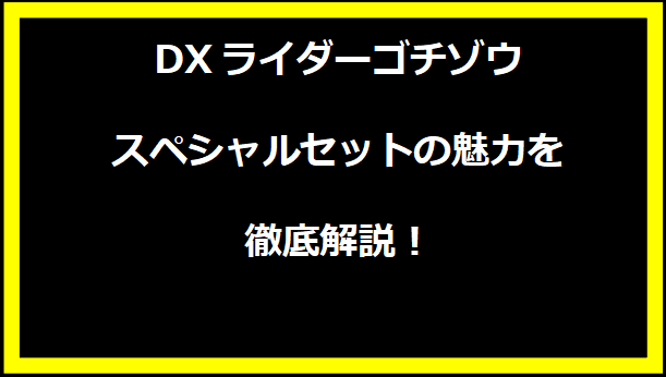 DXライダーゴチゾウスペシャルセットの魅力を徹底解説！