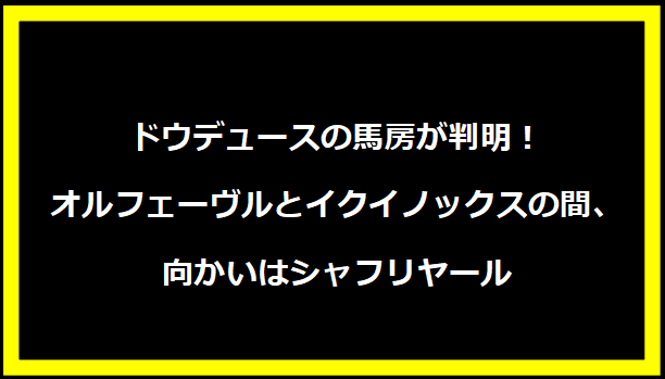 ドウデュースの馬房が判明！オルフェーヴルとイクイノックスの間、向かいはシャフリヤール