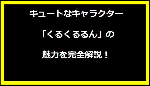 キュートなキャラクター「くるくるるん」の魅力を完全解説！