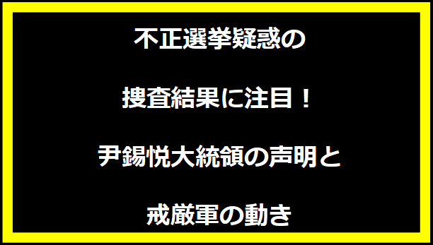 不正選挙疑惑の捜査結果に注目！尹錫悦大統領の声明と戒厳軍の動き