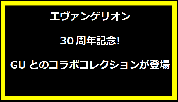 エヴァンゲリオン30周年記念!GUとのコラボコレクションが登場