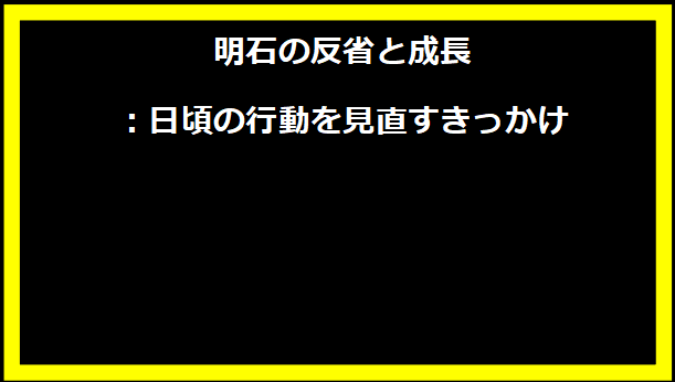 明石の反省と成長：日頃の行動を見直すきっかけ