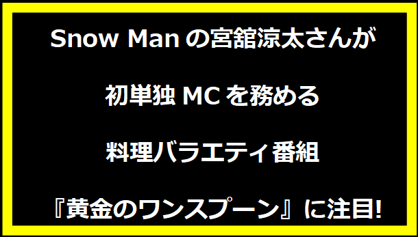 Snow Manの宮舘涼太さんが初単独MCを務める料理バラエティ番組『黄金のワンスプーン』に注目!