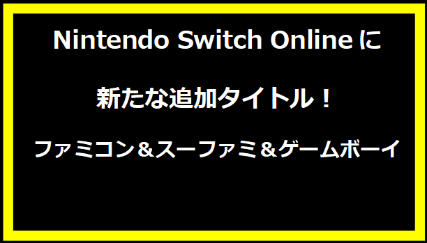 Nintendo Switch Onlineに新たな追加タイトル！ファミコン＆スーファミ＆ゲームボーイ