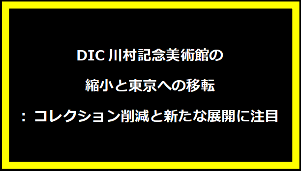 DIC川村記念美術館の縮小と東京への移転: コレクション削減と新たな展開に注目