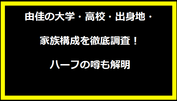 由佳の大学・高校・出身地・家族構成を徹底調査！ハーフの噂も解明