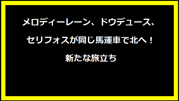 メロディーレーン、ドウデュース、セリフォスが同じ馬運車で北へ！新たな旅立ち