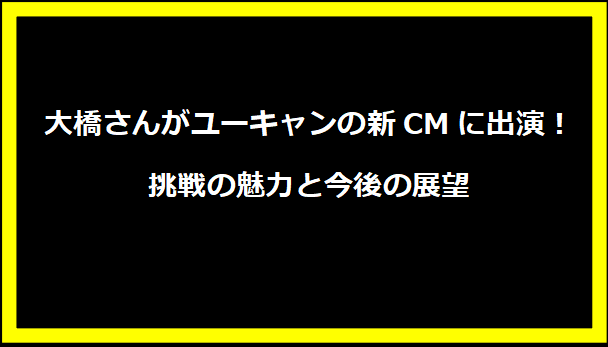 大橋さんがユーキャンの新CMに出演！挑戦の魅力と今後の展望