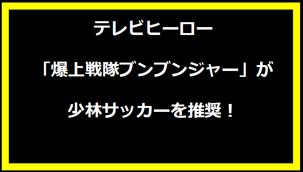 テレビヒーロー「爆上戦隊ブンブンジャー」が少林サッカーを推奨！