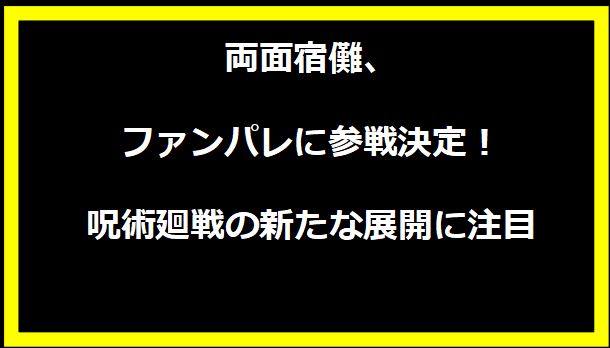 両面宿儺、ファンパレに参戦決定！呪術廻戦の新たな展開に注目