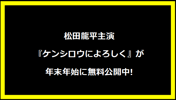 松田龍平主演『ケンシロウによろしく』が年末年始に無料公開中!