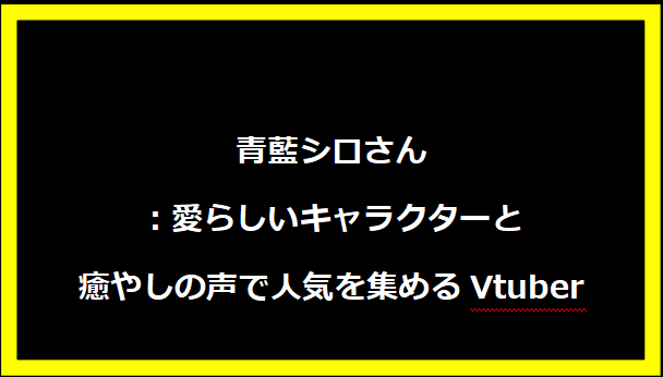 青藍シロさん：愛らしいキャラクターと癒やしの声で人気を集めるVtuber