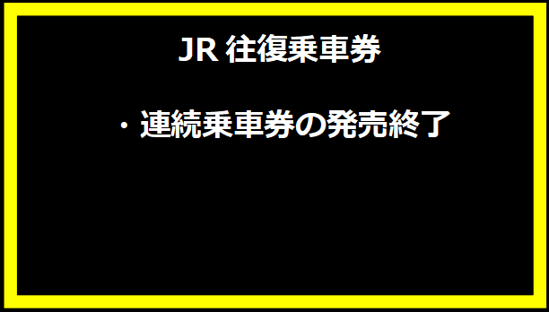 JR往復乗車券・連続乗車券の発売終了