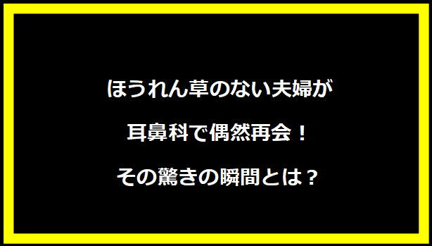 ほうれん草のない夫婦が耳鼻科で偶然再会！その驚きの瞬間とは？