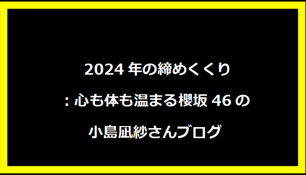  2024年の締めくくり：心も体も温まる櫻坂46の小島凪紗さんブログ