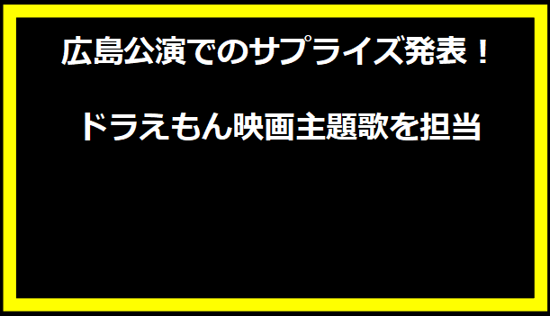 広島公演でのサプライズ発表！ドラえもん映画主題歌を担当