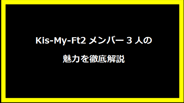 Kis-My-Ft2メンバー3人の魅力を徹底解説