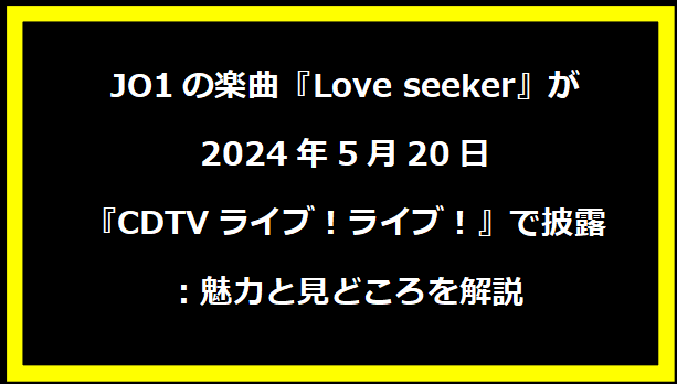 JO1の楽曲『Love seeker』が2024年5月20日『CDTVライブ！ライブ！』で披露：魅力と見どころを解説