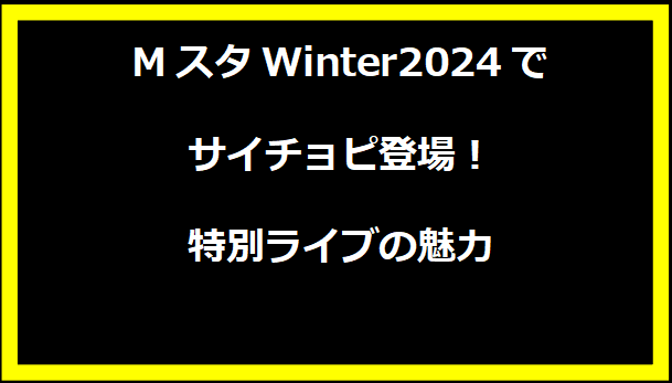 MスタWinter2024でサイチョピ登場！特別ライブの魅力